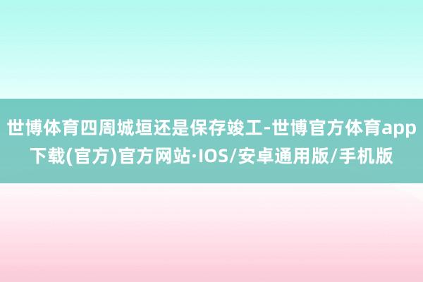 世博体育四周城垣还是保存竣工-世博官方体育app下载(官方)官方网站·IOS/安卓通用版/手机版