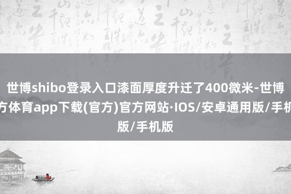 世博shibo登录入口漆面厚度升迁了400微米-世博官方体育app下载(官方)官方网站·IOS/安卓通用版/手机版