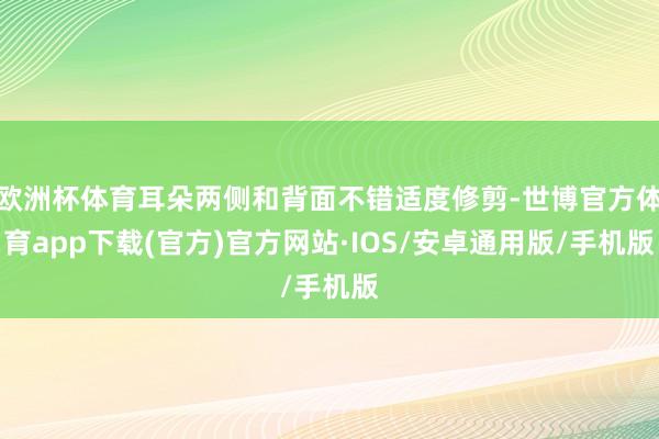 欧洲杯体育耳朵两侧和背面不错适度修剪-世博官方体育app下载(官方)官方网站·IOS/安卓通用版/手机版