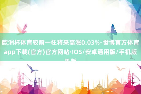 欧洲杯体育较前一往将来高涨0.03%-世博官方体育app下载(官方)官方网站·IOS/安卓通用版/手机版