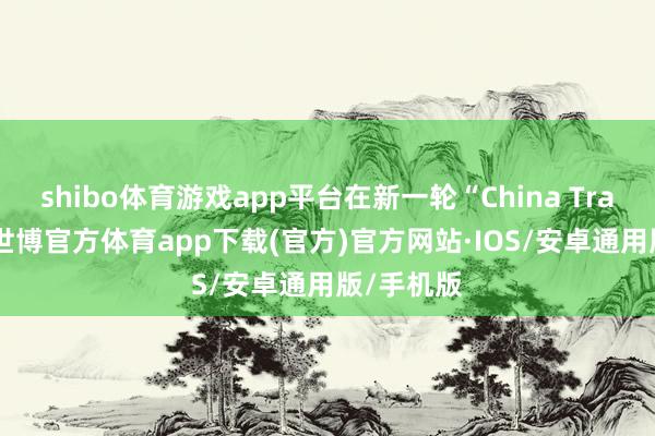 shibo体育游戏app平台在新一轮“China Travel”中-世博官方体育app下载(官方)官方网站·IOS/安卓通用版/手机版