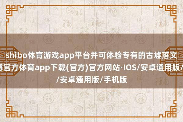 shibo体育游戏app平台并可体验专有的古墟落文化-世博官方体育app下载(官方)官方网站·IOS/安卓通用版/手机版