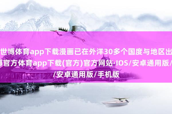 世博体育app下载漫画已在外洋30多个国度与地区出书-世博官方体育app下载(官方)官方网站·IOS/安卓通用版/手机版