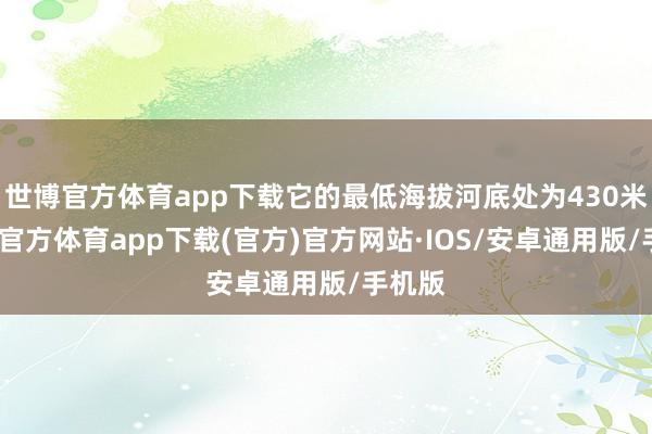 世博官方体育app下载它的最低海拔河底处为430米-世博官方体育app下载(官方)官方网站·IOS/安卓通用版/手机版