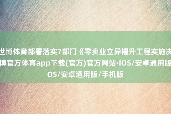 世博体育部署落实7部门《零卖业立异擢升工程实施决议》-世博官方体育app下载(官方)官方网站·IOS/安卓通用版/手机版