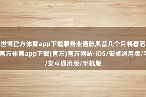 世博官方体育app下载服务业通胀夙昔几个月将着落-世博官方体育app下载(官方)官方网站·IOS/安卓通用版/手机版