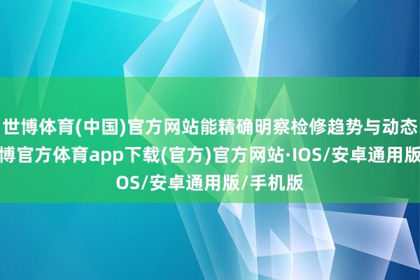 世博体育(中国)官方网站能精确明察检修趋势与动态变化-世博官方体育app下载(官方)官方网站·IOS/安卓通用版/手机版