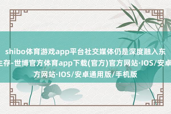 shibo体育游戏app平台社交媒体仍是深度融入东谈主们的日常生存-世博官方体育app下载(官方)官方网站·IOS/安卓通用版/手机版