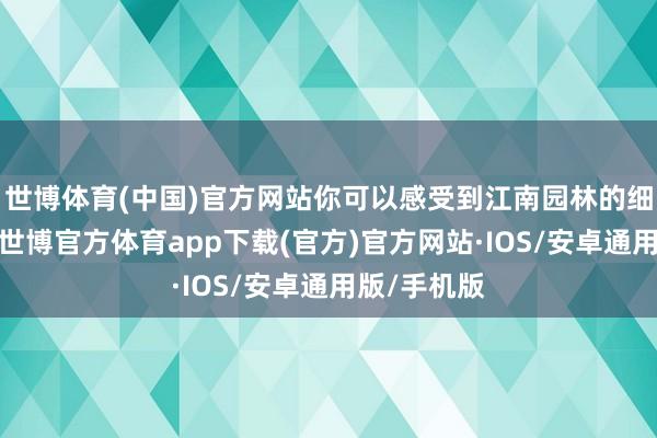 世博体育(中国)官方网站你可以感受到江南园林的细致与细致-世博官方体育app下载(官方)官方网站·IOS/安卓通用版/手机版