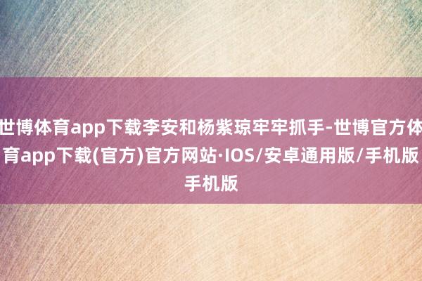 世博体育app下载李安和杨紫琼牢牢抓手-世博官方体育app下载(官方)官方网站·IOS/安卓通用版/手机版