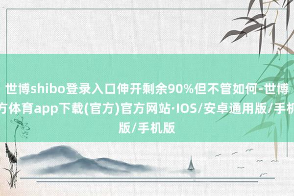 世博shibo登录入口伸开剩余90%但不管如何-世博官方体育app下载(官方)官方网站·IOS/安卓通用版/手机版