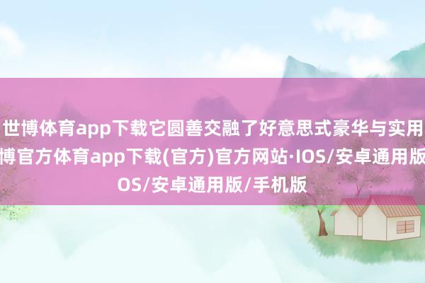 世博体育app下载它圆善交融了好意思式豪华与实用科技-世博官方体育app下载(官方)官方网站·IOS/安卓通用版/手机版