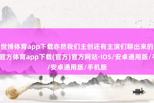 世博体育app下载亦然我们主创还有主演们聊出来的-世博官方体育app下载(官方)官方网站·IOS/安卓通用版/手机版