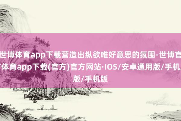 世博体育app下载营造出纵欲唯好意思的氛围-世博官方体育app下载(官方)官方网站·IOS/安卓通用版/手机版