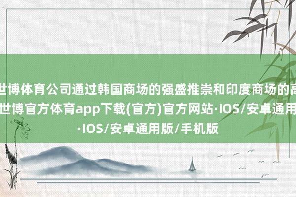 世博体育公司通过韩国商场的强盛推崇和印度商场的高端化战术-世博官方体育app下载(官方)官方网站·IOS/安卓通用版/手机版