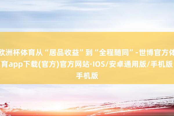 欧洲杯体育从“居品收益”到“全程随同”-世博官方体育app下载(官方)官方网站·IOS/安卓通用版/手机版