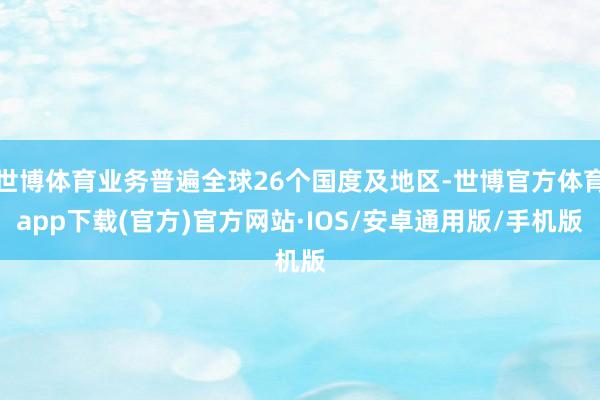 世博体育业务普遍全球26个国度及地区-世博官方体育app下载(官方)官方网站·IOS/安卓通用版/手机版