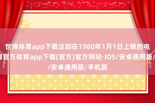 世博体育app下载这部在1980年1月1日上映的电影-世博官方体育app下载(官方)官方网站·IOS/安卓通用版/手机版