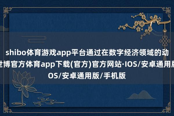 shibo体育游戏app平台通过在数字经济领域的动须相应-世博官方体育app下载(官方)官方网站·IOS/安卓通用版/手机版