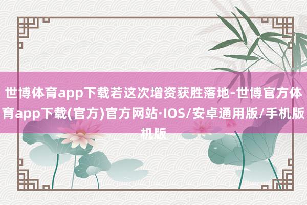世博体育app下载　　若这次增资获胜落地-世博官方体育app下载(官方)官方网站·IOS/安卓通用版/手机版