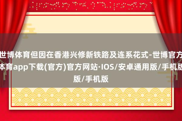 世博体育但因在香港兴修新铁路及连系花式-世博官方体育app下载(官方)官方网站·IOS/安卓通用版/手机版