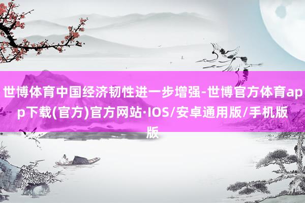 世博体育中国经济韧性进一步增强-世博官方体育app下载(官方)官方网站·IOS/安卓通用版/手机版