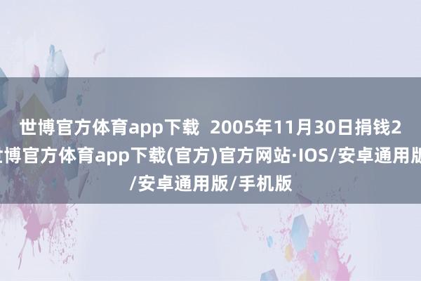 世博官方体育app下载  2005年11月30日捐钱25万元-世博官方体育app下载(官方)官方网站·IOS/安卓通用版/手机版