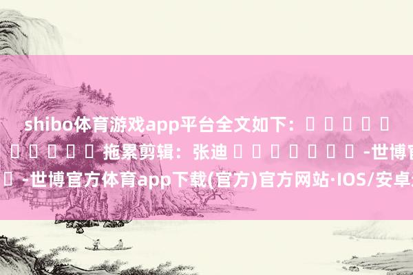 shibo体育游戏app平台全文如下: 拖累剪辑:张迪 -世博官方体育app下载(官方)官方网站·IOS/安卓通用版/手机版