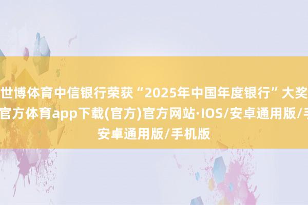 世博体育中信银行荣获“2025年中国年度银行”大奖-世博官方体育app下载(官方)官方网站·IOS/安卓通用版/手机版