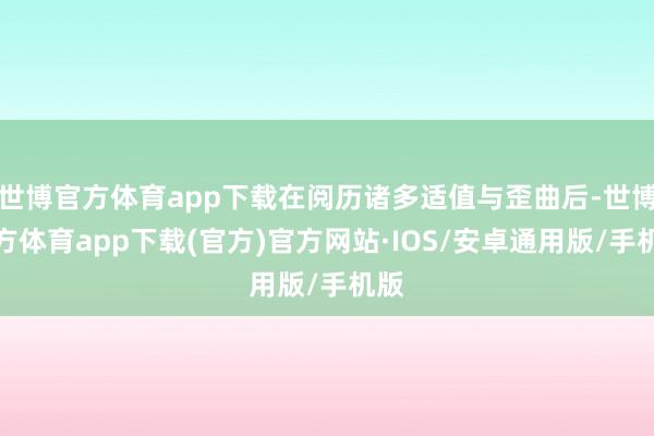 世博官方体育app下载在阅历诸多适值与歪曲后-世博官方体育app下载(官方)官方网站·IOS/安卓通用版/手机版
