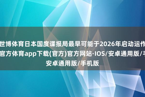 世博体育日本国度谍报局最早可能于2026年启动运作-世博官方体育app下载(官方)官方网站·IOS/安卓通用版/手机版